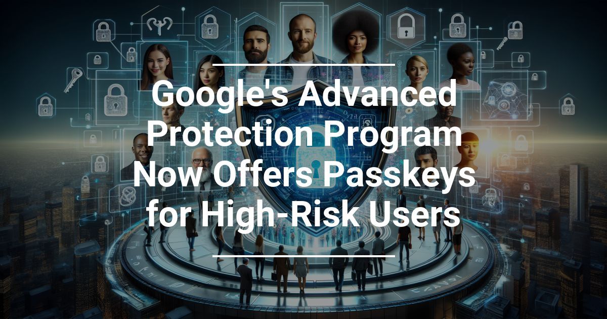 Google’s Advanced Protection Program Now Offers Passkeys for High-Risk Users
