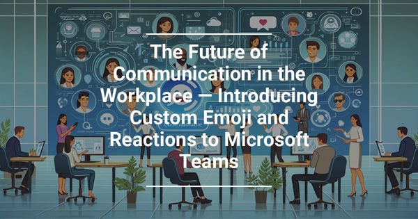 The Future of Communication in the Workplace — Introducing Custom Emoji and Reactions to Microsoft Teams